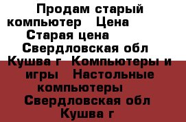 Продам старый компьютер › Цена ­ 1 000 › Старая цена ­ 1 000 - Свердловская обл., Кушва г. Компьютеры и игры » Настольные компьютеры   . Свердловская обл.,Кушва г.